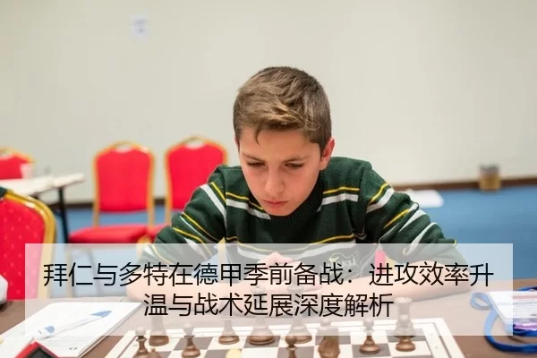 拜仁与多特在德甲季前备战：进攻效率升温与战术延展深度解析