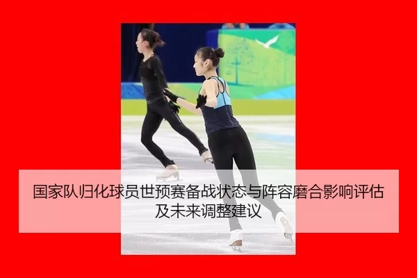 国家队归化球员世预赛备战状态与阵容磨合影响评估及未来调整建议
