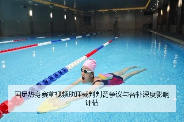 国足热身赛前视频助理裁判判罚争议与替补深度影响评估