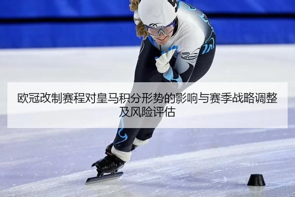 欧冠改制赛程对皇马积分形势的影响与赛季战略调整及风险评估