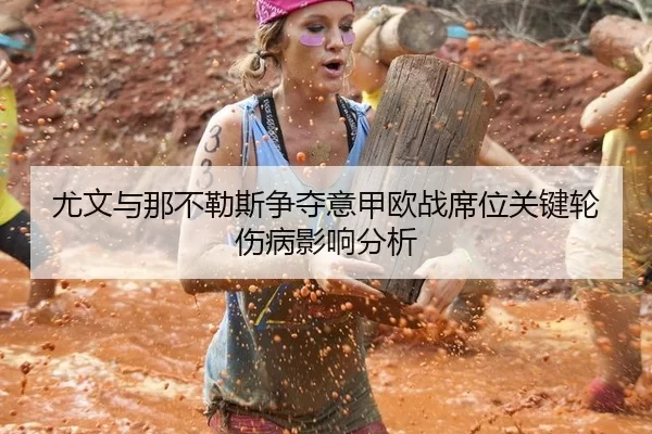 尤文与那不勒斯争夺意甲欧战席位关键轮伤病影响分析