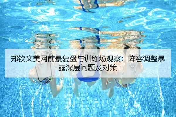 郑钦文美网前景复盘与训练场观察：阵容调整暴露深层问题及对策